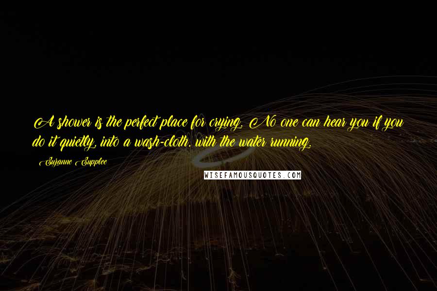 Suzanne Supplee Quotes: A shower is the perfect place for crying. No one can hear you if you do it quietly, into a wash-cloth, with the water running.