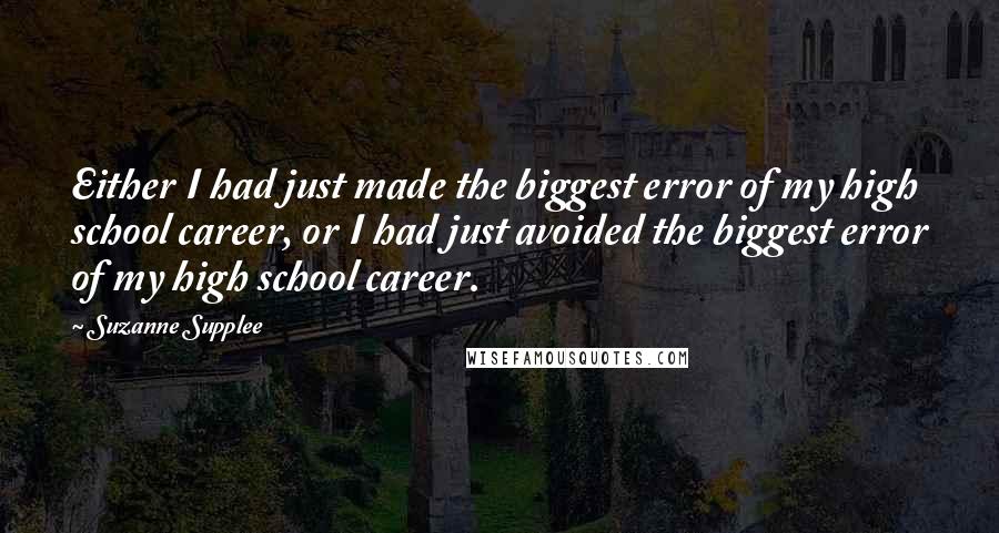 Suzanne Supplee Quotes: Either I had just made the biggest error of my high school career, or I had just avoided the biggest error of my high school career.