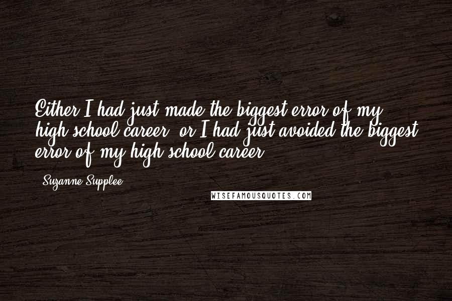 Suzanne Supplee Quotes: Either I had just made the biggest error of my high school career, or I had just avoided the biggest error of my high school career.