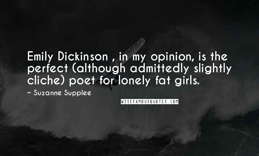 Suzanne Supplee Quotes: Emily Dickinson , in my opinion, is the perfect (although admittedly slightly cliche) poet for lonely fat girls.