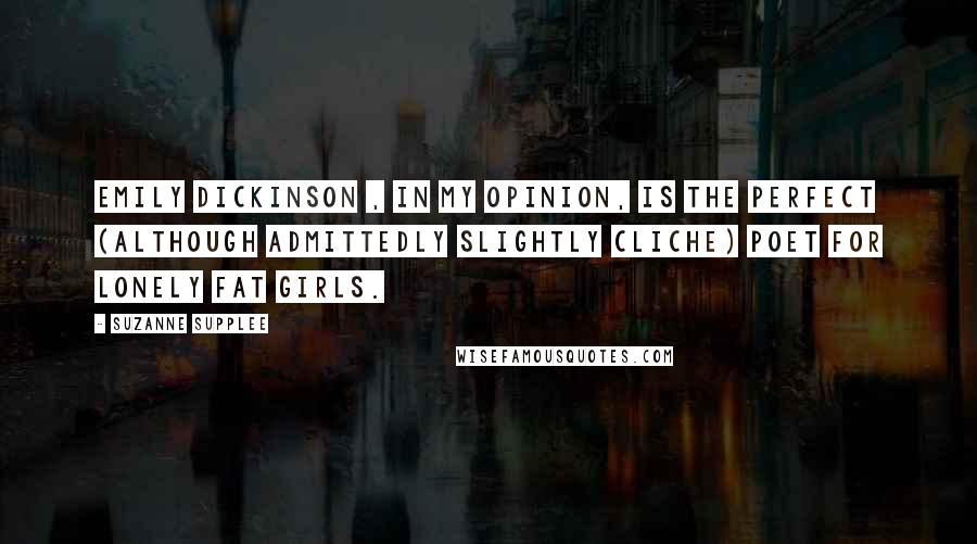 Suzanne Supplee Quotes: Emily Dickinson , in my opinion, is the perfect (although admittedly slightly cliche) poet for lonely fat girls.