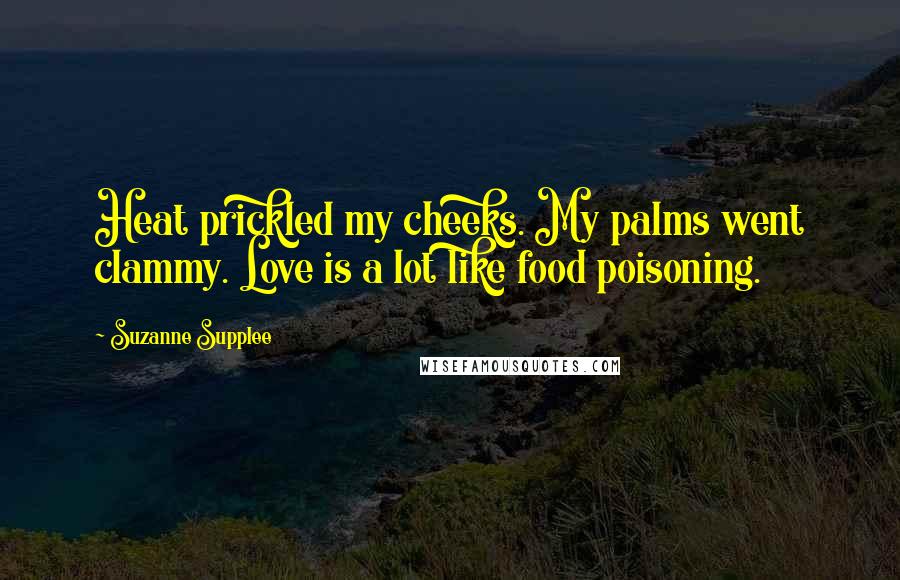 Suzanne Supplee Quotes: Heat prickled my cheeks. My palms went clammy. Love is a lot like food poisoning.