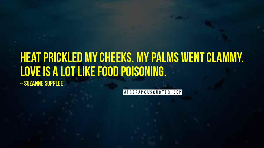 Suzanne Supplee Quotes: Heat prickled my cheeks. My palms went clammy. Love is a lot like food poisoning.