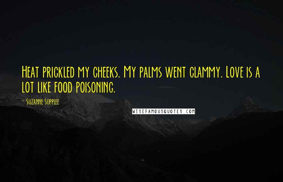 Suzanne Supplee Quotes: Heat prickled my cheeks. My palms went clammy. Love is a lot like food poisoning.