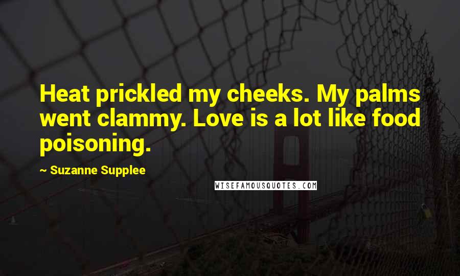 Suzanne Supplee Quotes: Heat prickled my cheeks. My palms went clammy. Love is a lot like food poisoning.