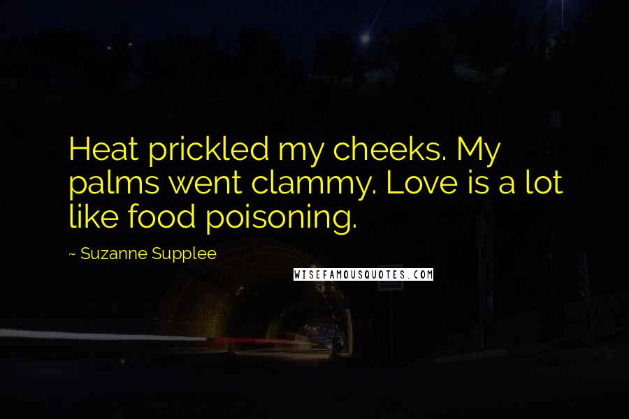 Suzanne Supplee Quotes: Heat prickled my cheeks. My palms went clammy. Love is a lot like food poisoning.