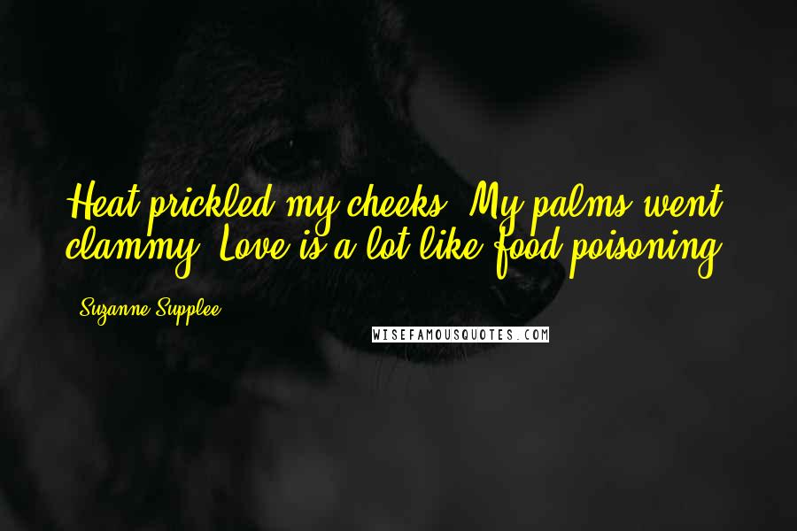 Suzanne Supplee Quotes: Heat prickled my cheeks. My palms went clammy. Love is a lot like food poisoning.