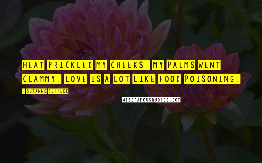 Suzanne Supplee Quotes: Heat prickled my cheeks. My palms went clammy. Love is a lot like food poisoning.