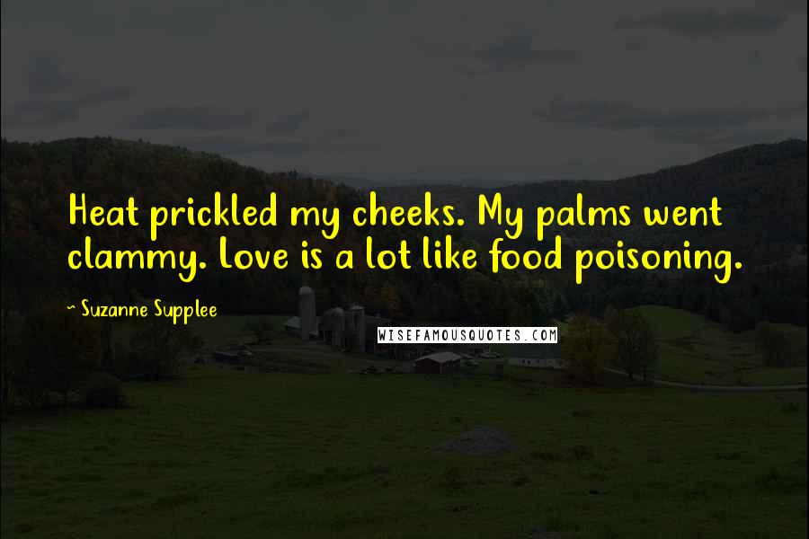 Suzanne Supplee Quotes: Heat prickled my cheeks. My palms went clammy. Love is a lot like food poisoning.