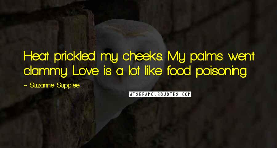 Suzanne Supplee Quotes: Heat prickled my cheeks. My palms went clammy. Love is a lot like food poisoning.