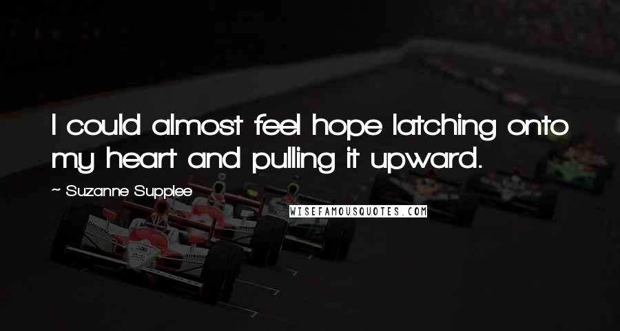 Suzanne Supplee Quotes: I could almost feel hope latching onto my heart and pulling it upward.