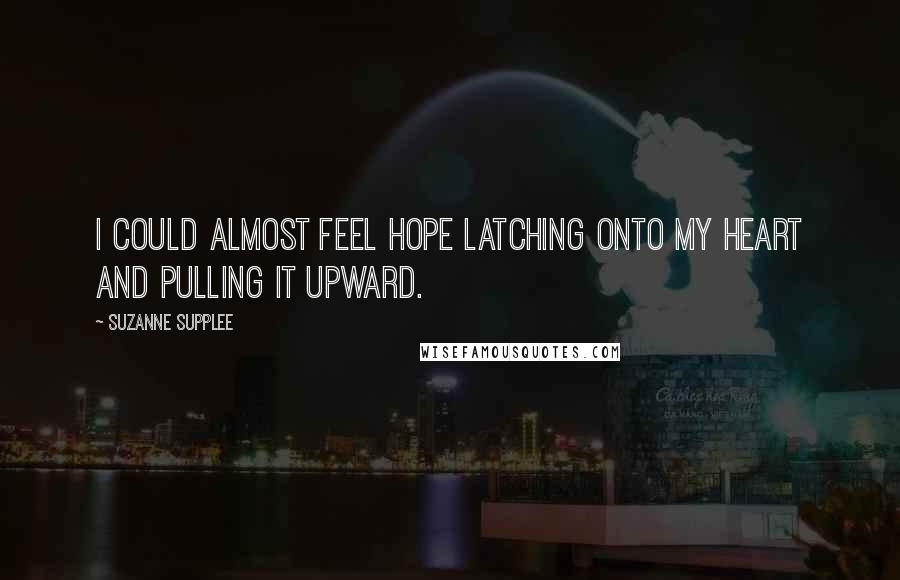 Suzanne Supplee Quotes: I could almost feel hope latching onto my heart and pulling it upward.