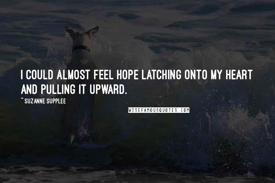 Suzanne Supplee Quotes: I could almost feel hope latching onto my heart and pulling it upward.