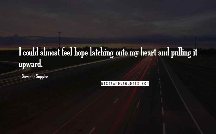 Suzanne Supplee Quotes: I could almost feel hope latching onto my heart and pulling it upward.