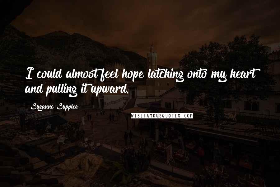 Suzanne Supplee Quotes: I could almost feel hope latching onto my heart and pulling it upward.