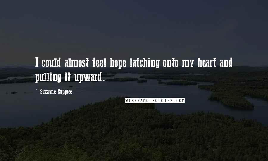 Suzanne Supplee Quotes: I could almost feel hope latching onto my heart and pulling it upward.