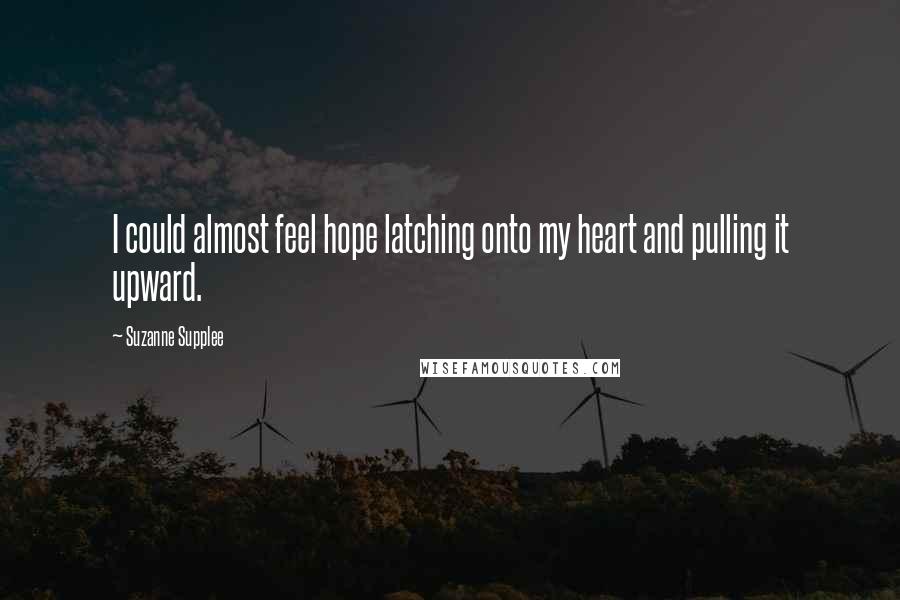 Suzanne Supplee Quotes: I could almost feel hope latching onto my heart and pulling it upward.