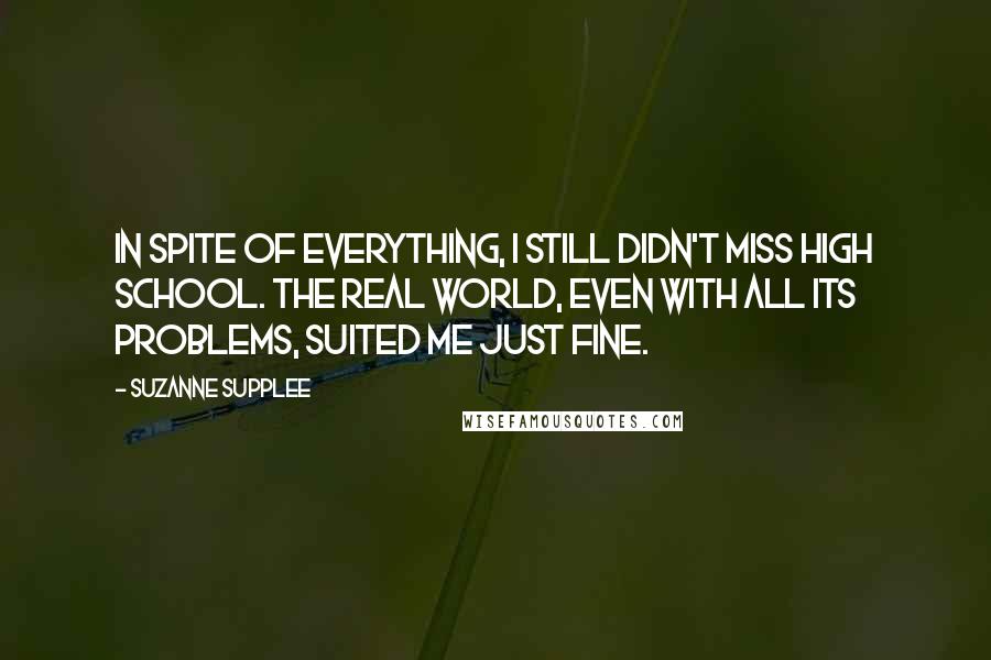 Suzanne Supplee Quotes: In spite of everything, I still didn't miss high school. The real world, even with all its problems, suited me just fine.