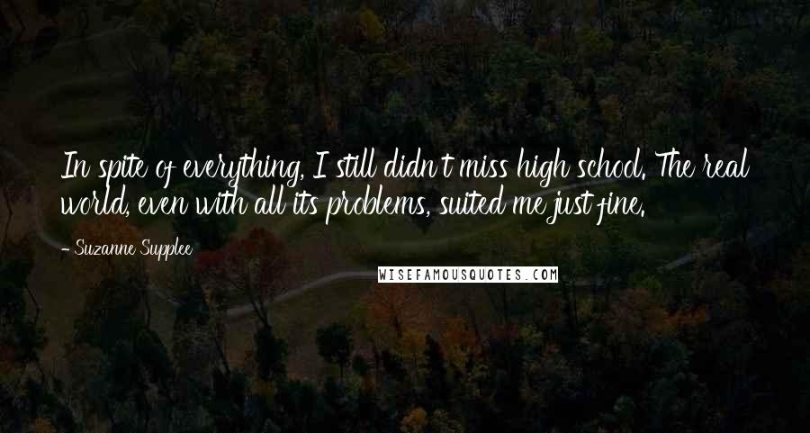 Suzanne Supplee Quotes: In spite of everything, I still didn't miss high school. The real world, even with all its problems, suited me just fine.