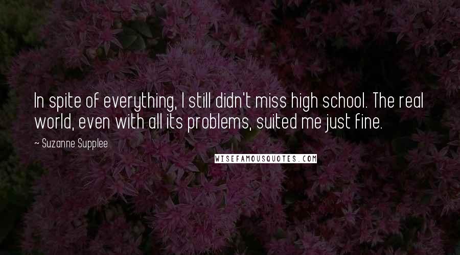 Suzanne Supplee Quotes: In spite of everything, I still didn't miss high school. The real world, even with all its problems, suited me just fine.