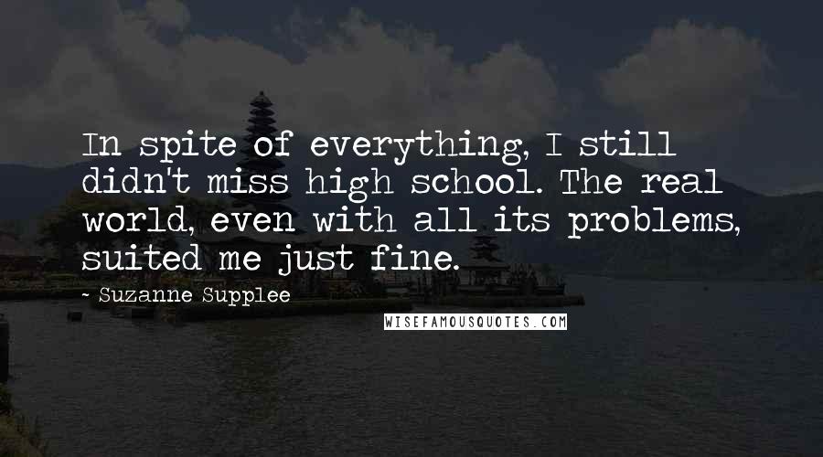 Suzanne Supplee Quotes: In spite of everything, I still didn't miss high school. The real world, even with all its problems, suited me just fine.