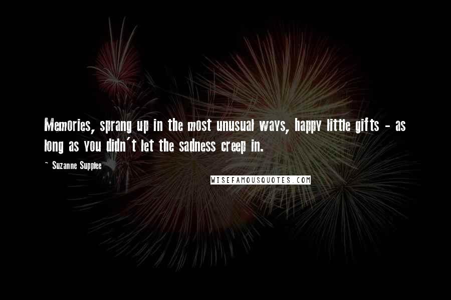 Suzanne Supplee Quotes: Memories, sprang up in the most unusual ways, happy little gifts - as long as you didn't let the sadness creep in.