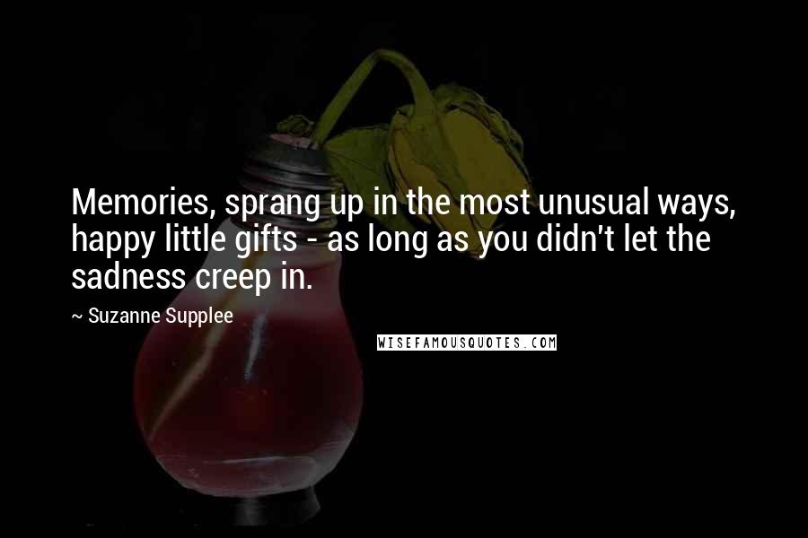 Suzanne Supplee Quotes: Memories, sprang up in the most unusual ways, happy little gifts - as long as you didn't let the sadness creep in.