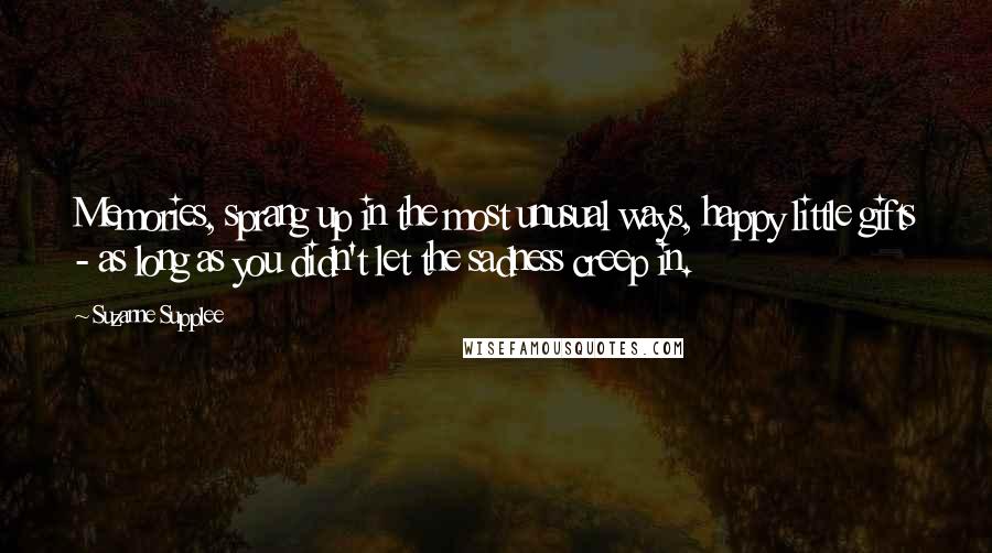 Suzanne Supplee Quotes: Memories, sprang up in the most unusual ways, happy little gifts - as long as you didn't let the sadness creep in.