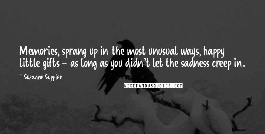 Suzanne Supplee Quotes: Memories, sprang up in the most unusual ways, happy little gifts - as long as you didn't let the sadness creep in.