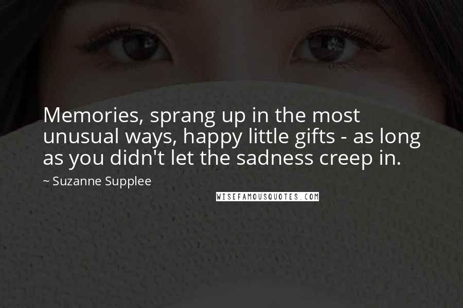 Suzanne Supplee Quotes: Memories, sprang up in the most unusual ways, happy little gifts - as long as you didn't let the sadness creep in.