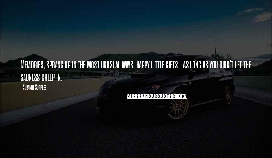 Suzanne Supplee Quotes: Memories, sprang up in the most unusual ways, happy little gifts - as long as you didn't let the sadness creep in.