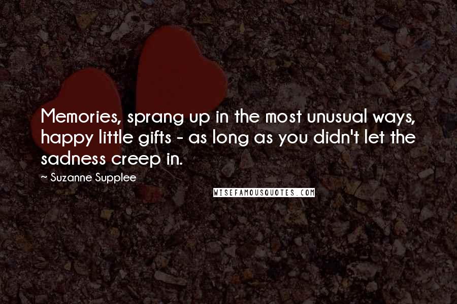 Suzanne Supplee Quotes: Memories, sprang up in the most unusual ways, happy little gifts - as long as you didn't let the sadness creep in.