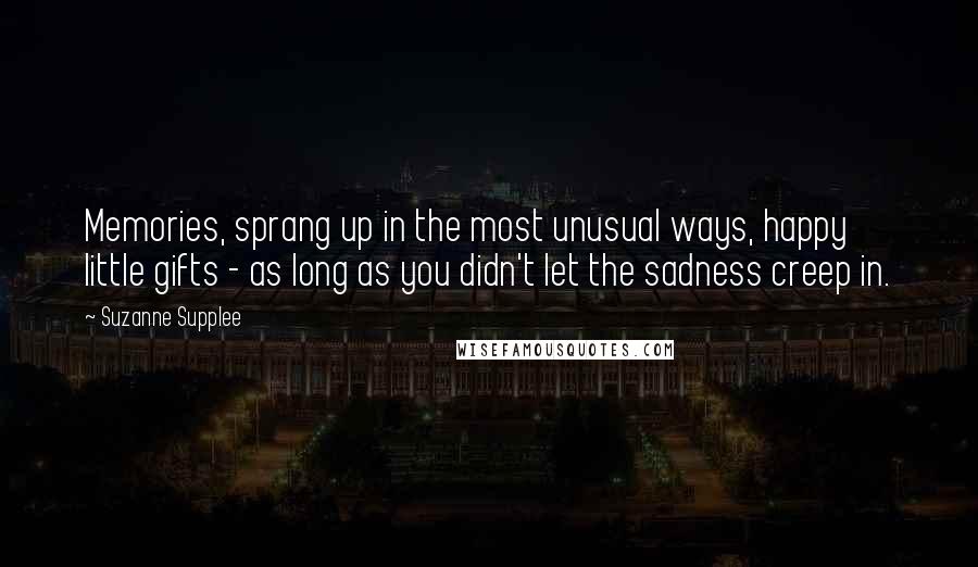 Suzanne Supplee Quotes: Memories, sprang up in the most unusual ways, happy little gifts - as long as you didn't let the sadness creep in.