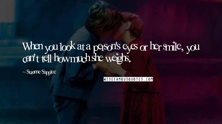 Suzanne Supplee Quotes: When you look at a person's eyes or her smile, you can't tell how much she weighs.