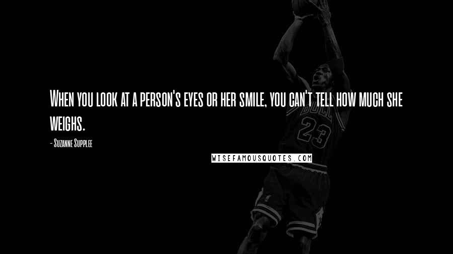 Suzanne Supplee Quotes: When you look at a person's eyes or her smile, you can't tell how much she weighs.