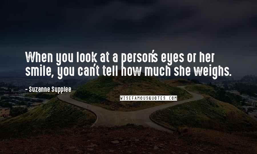 Suzanne Supplee Quotes: When you look at a person's eyes or her smile, you can't tell how much she weighs.