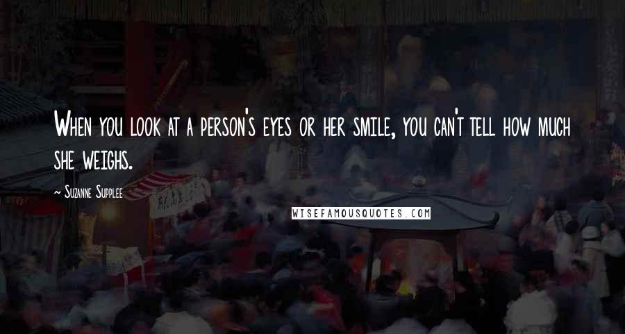 Suzanne Supplee Quotes: When you look at a person's eyes or her smile, you can't tell how much she weighs.