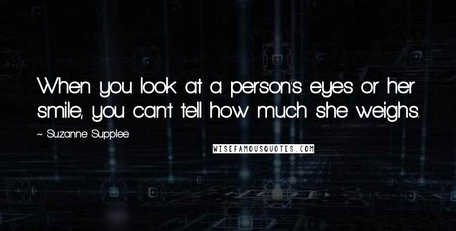 Suzanne Supplee Quotes: When you look at a person's eyes or her smile, you can't tell how much she weighs.