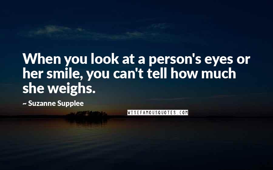 Suzanne Supplee Quotes: When you look at a person's eyes or her smile, you can't tell how much she weighs.