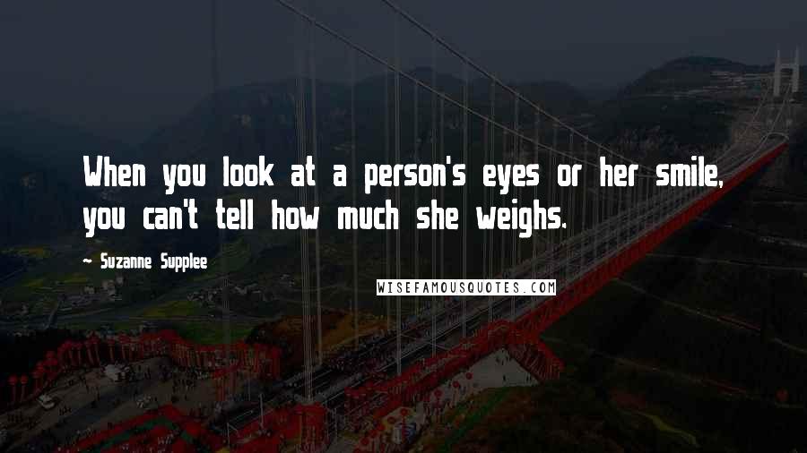 Suzanne Supplee Quotes: When you look at a person's eyes or her smile, you can't tell how much she weighs.