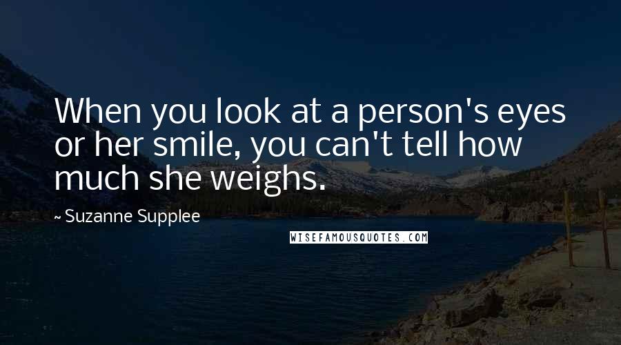 Suzanne Supplee Quotes: When you look at a person's eyes or her smile, you can't tell how much she weighs.