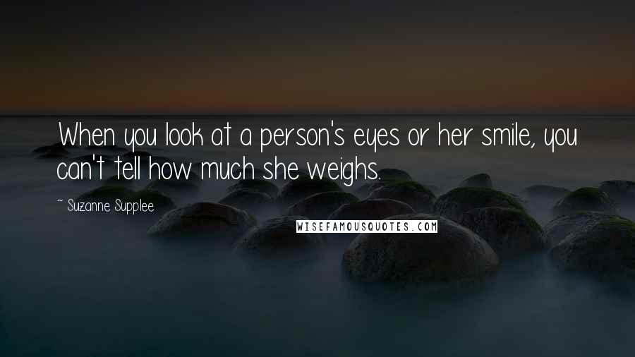 Suzanne Supplee Quotes: When you look at a person's eyes or her smile, you can't tell how much she weighs.