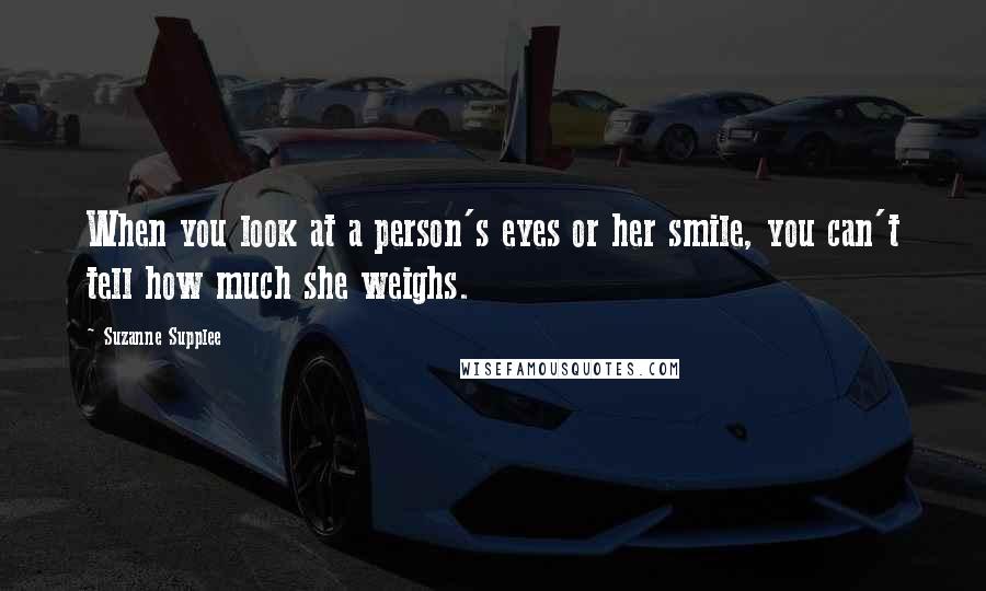 Suzanne Supplee Quotes: When you look at a person's eyes or her smile, you can't tell how much she weighs.