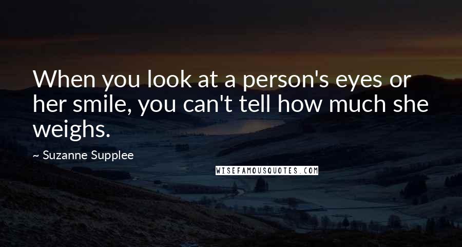 Suzanne Supplee Quotes: When you look at a person's eyes or her smile, you can't tell how much she weighs.