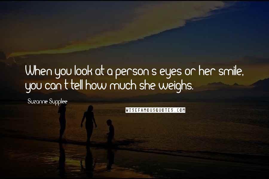 Suzanne Supplee Quotes: When you look at a person's eyes or her smile, you can't tell how much she weighs.