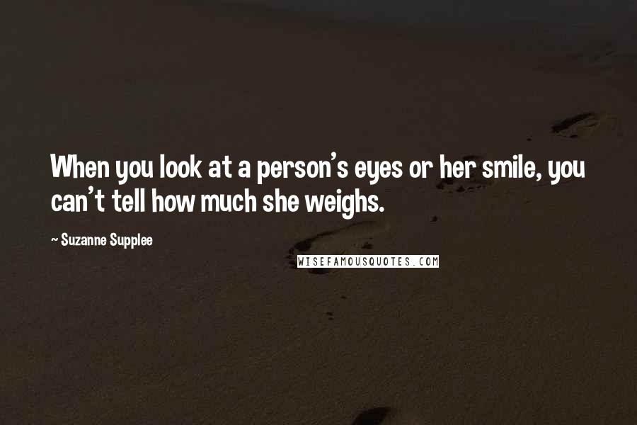 Suzanne Supplee Quotes: When you look at a person's eyes or her smile, you can't tell how much she weighs.
