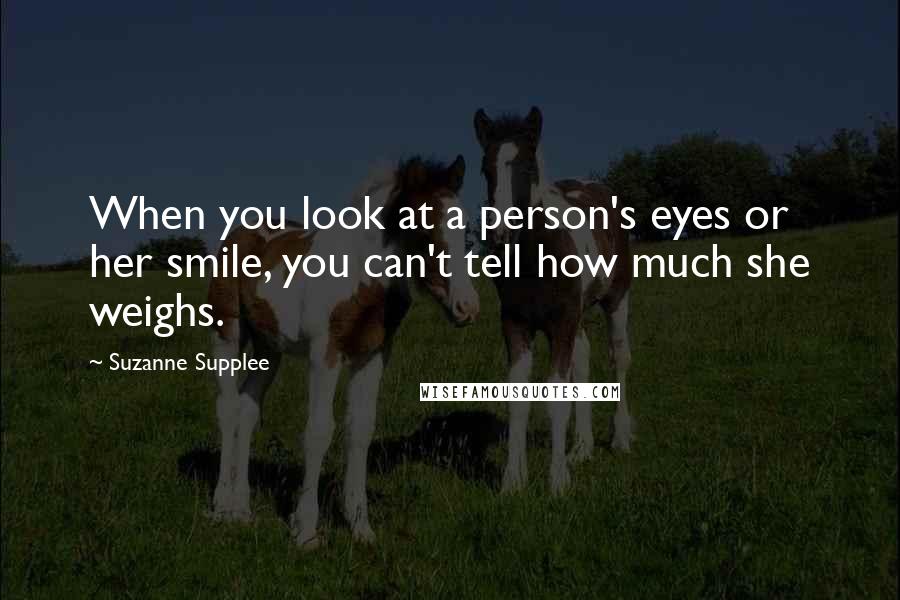 Suzanne Supplee Quotes: When you look at a person's eyes or her smile, you can't tell how much she weighs.