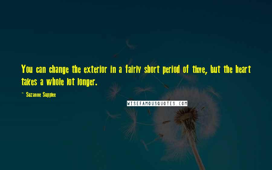 Suzanne Supplee Quotes: You can change the exterior in a fairly short period of time, but the heart takes a whole lot longer.