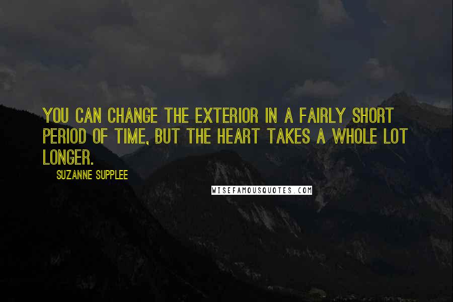 Suzanne Supplee Quotes: You can change the exterior in a fairly short period of time, but the heart takes a whole lot longer.