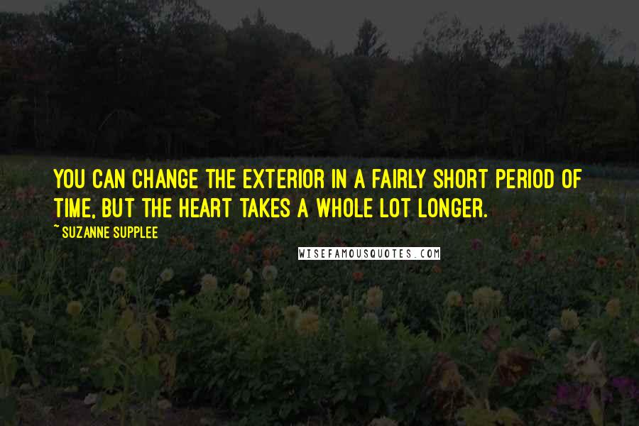 Suzanne Supplee Quotes: You can change the exterior in a fairly short period of time, but the heart takes a whole lot longer.